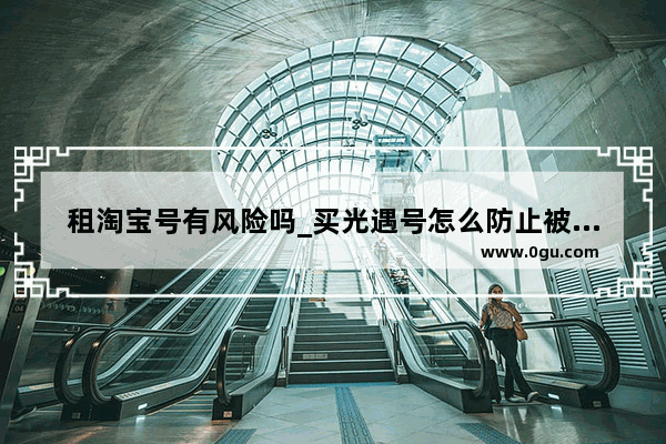 租淘宝号有风险吗_买光遇号怎么防止被找回