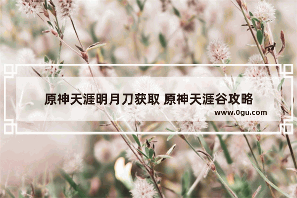 原神天涯明月刀获取 原神天涯谷攻略