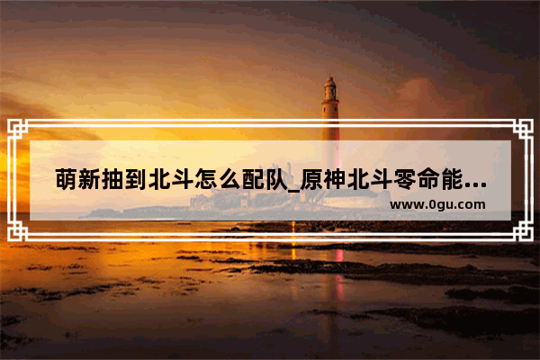 萌新抽到北斗怎么配队_原神北斗零命能当辅助吗