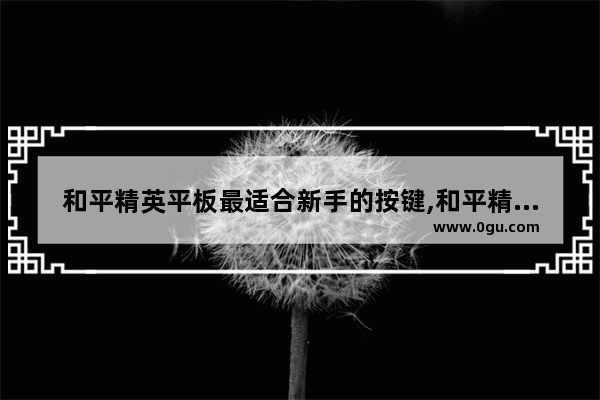 和平精英平板最适合新手的按键,和平精英新人动作