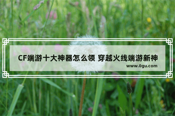 CF端游十大神器怎么领 穿越火线端游新神器