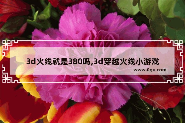 3d火线就是380吗,3d穿越火线小游戏