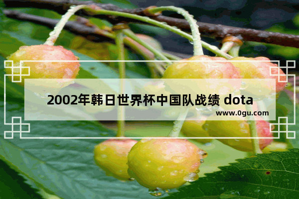2002年韩日世界杯中国队战绩 dota2 比分