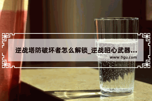 逆战塔防破坏者怎么解锁_逆战昭心武器介绍