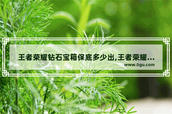 王者荣耀钻石宝箱保底多少出,王者荣耀钻石宝箱