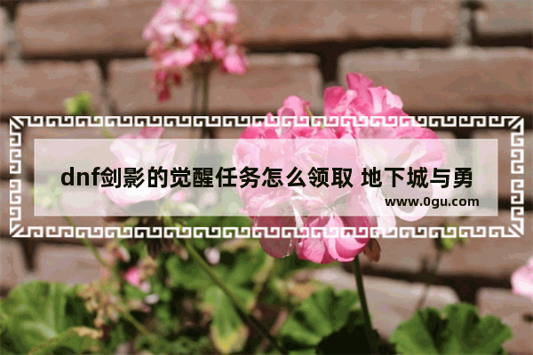 dnf剑影的觉醒任务怎么领取 地下城与勇士剑影一次觉醒