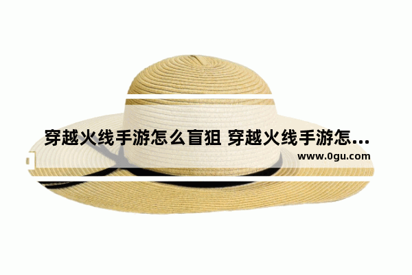 穿越火线手游怎么盲狙 穿越火线手游怎么顺狙