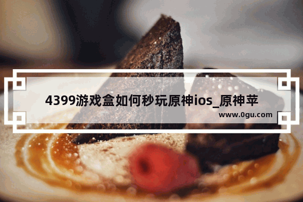 4399游戏盒如何秒玩原神ios_原神苹果任务流程