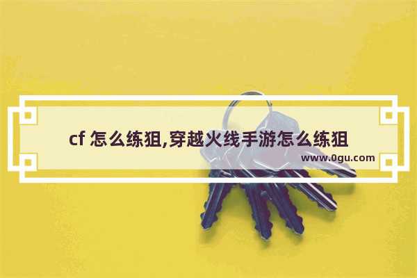 cf 怎么练狙,穿越火线手游怎么练狙