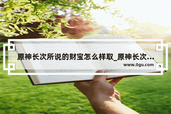 原神长次所说的财宝怎么样取_原神长次任务后续怎么触发