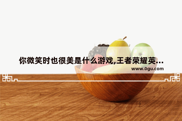 你微笑时也很美是什么游戏,王者荣耀英雄微笑