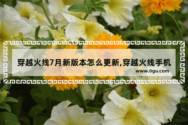 穿越火线7月新版本怎么更新,穿越火线手机版新版本