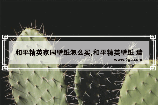 和平精英家园壁纸怎么买,和平精英壁纸 墙纸