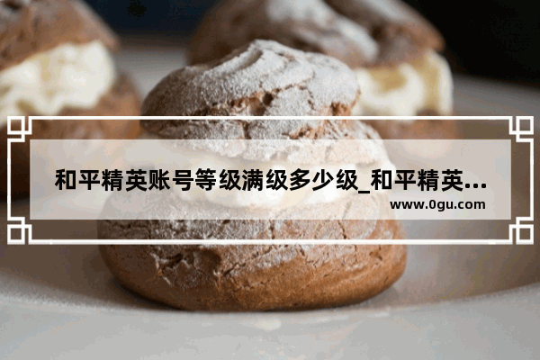 和平精英账号等级满级多少级_和平精英豪华手册满级后剩多少