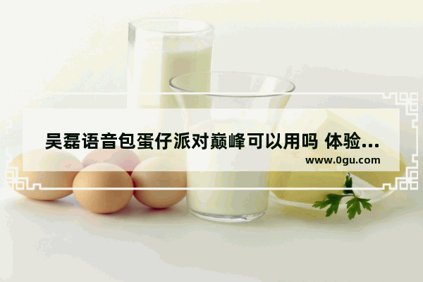 吴磊语音包蛋仔派对巅峰可以用吗 体验版穿越火线吴磊