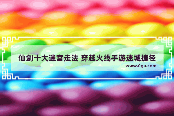 仙剑十大迷宫走法 穿越火线手游迷城捷径