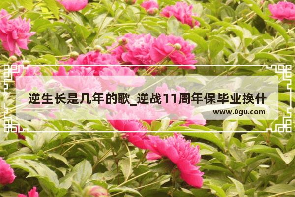 逆生长是几年的歌_逆战11周年保毕业换什么好