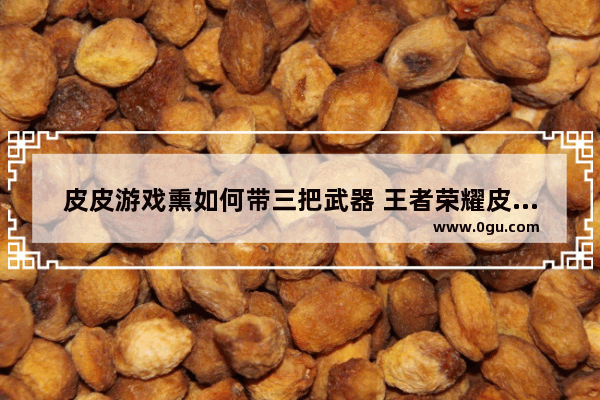 皮皮游戏熏如何带三把武器 王者荣耀皮皮装备