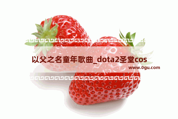 以父之名童年歌曲_dota2圣堂cos