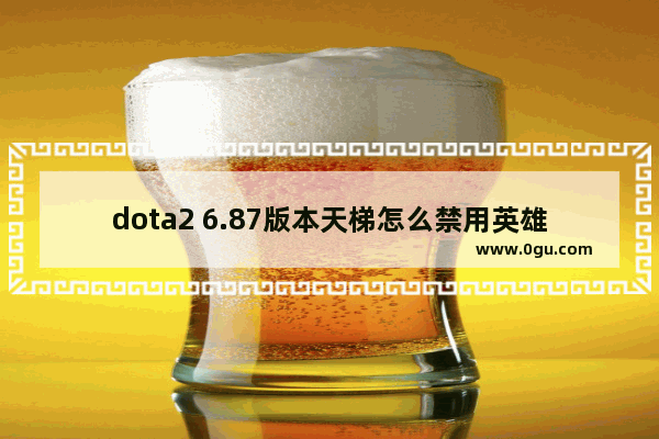 dota2 6.87版本天梯怎么禁用英雄,dota2账号禁用