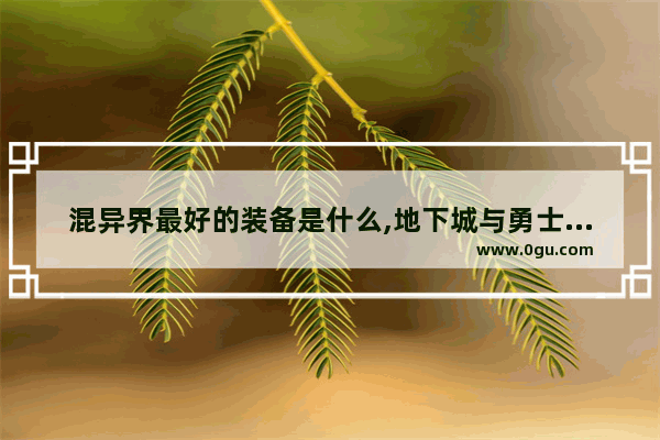 混异界最好的装备是什么,地下城与勇士异界独一装备