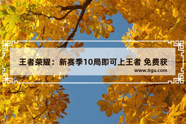 王者荣耀：新赛季10局即可上王者 免费获得年度皮肤 新赛季有什么亮点 王者荣耀亮点