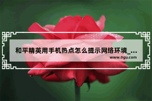 和平精英用手机热点怎么提示网络环境_和平精英热点技巧