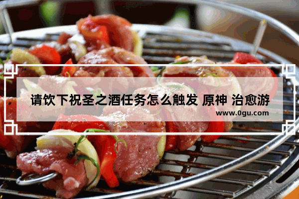 请饮下祝圣之酒任务怎么触发 原神 治愈游戏攻略