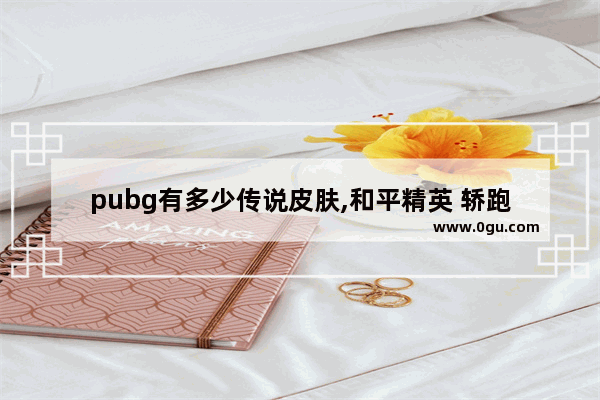 pubg有多少传说皮肤,和平精英 轿跑