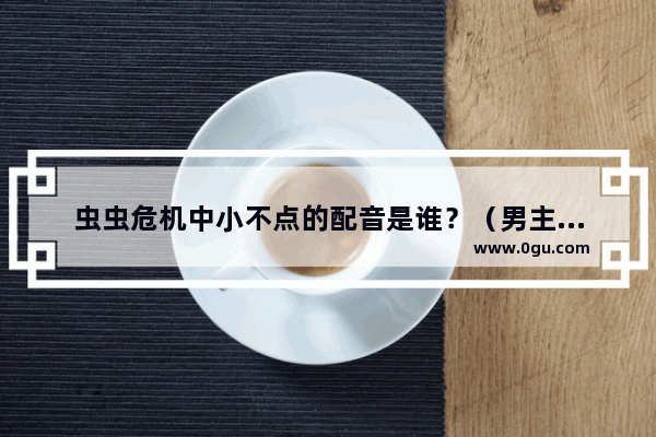 虫虫危机中小不点的配音是谁？（男主角是任贤齐的） dota2 蚂蚁配音