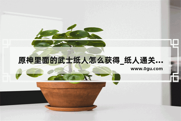 原神里面的武士纸人怎么获得_纸人通关攻略原神