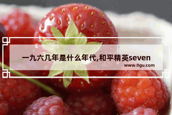 一九六几年是什么年代,和平精英seven柒