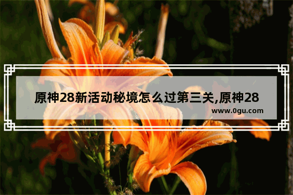 原神28新活动秘境怎么过第三关,原神28剧情攻略