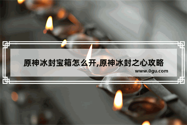 原神冰封宝箱怎么开,原神冰封之心攻略