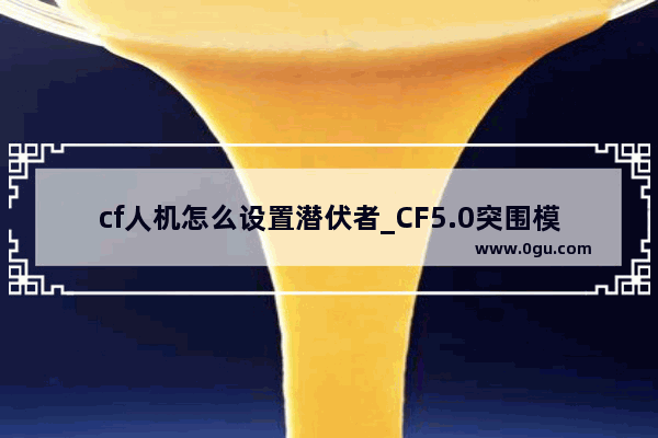 cf人机怎么设置潜伏者_CF5.0突围模式地图隐匿之地和指挥部潜伏者和保卫者全攻略