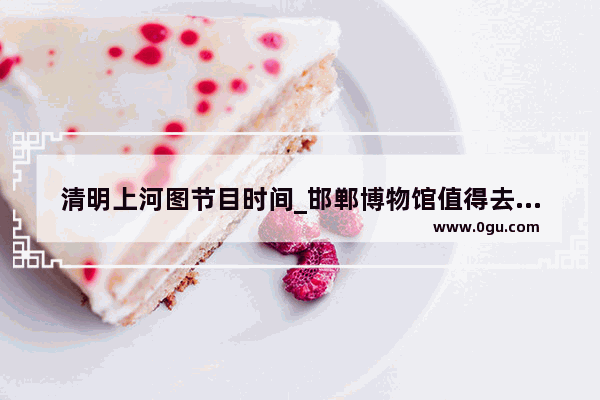 清明上河图节目时间_邯郸博物馆值得去的地方