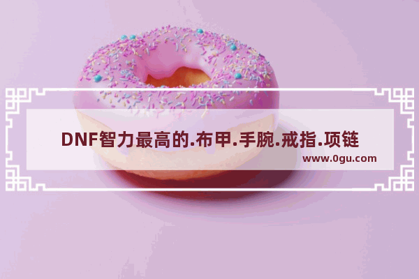 DNF智力最高的.布甲.手腕.戒指.项链.称号.各是什么 地下城与勇士五件套是什么