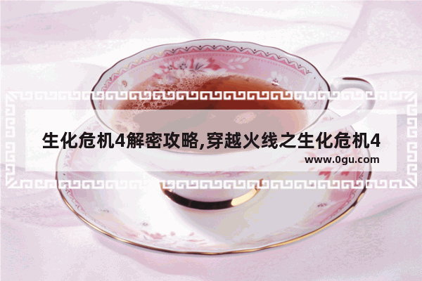 生化危机4解密攻略,穿越火线之生化危机4