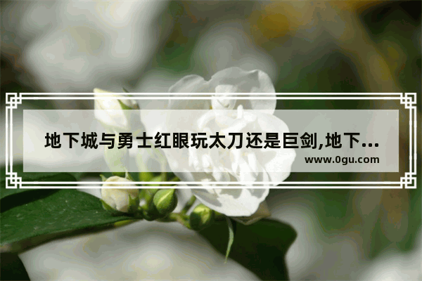 地下城与勇士红眼玩太刀还是巨剑,地下城与勇士十大巨剑排名