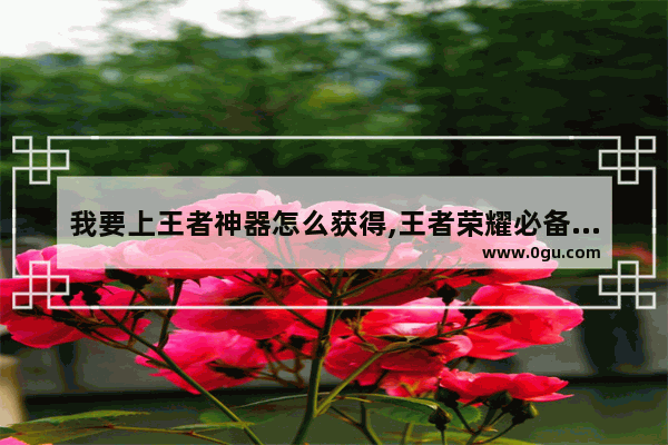 我要上王者神器怎么获得,王者荣耀必备神器
