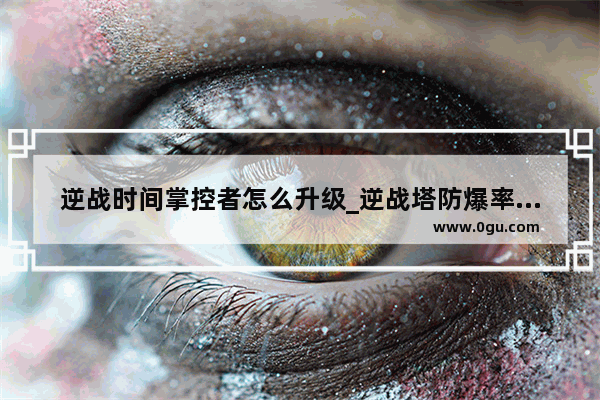 逆战时间掌控者怎么升级_逆战塔防爆率怎么提高