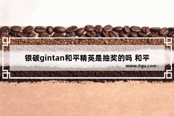 银碳gintan和平精英是抽奖的吗 和平精英抽奖风险