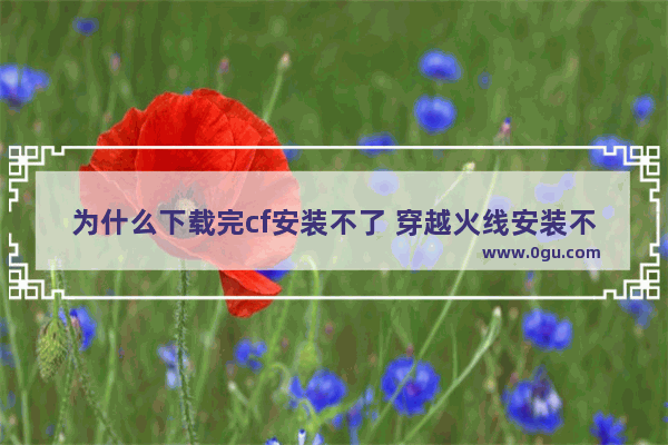 为什么下载完cf安装不了 穿越火线安装不了怎么办