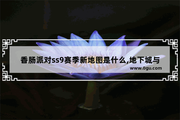 香肠派对ss9赛季新地图是什么,地下城与勇士4v4机械师