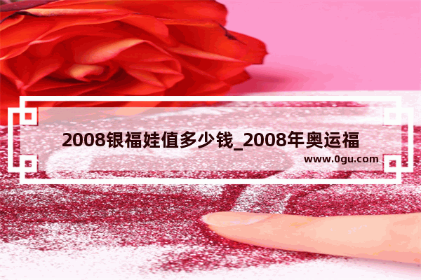 2008银福娃值多少钱_2008年奥运福娃纯银纪念币多少钱