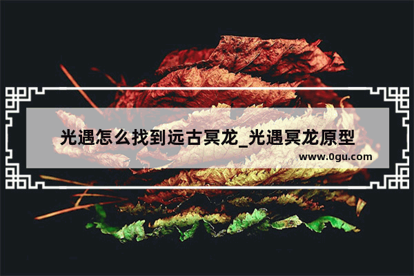 光遇怎么找到远古冥龙_光遇冥龙原型