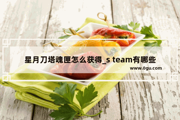星月刀塔魂匣怎么获得_s team有哪些免费游戏