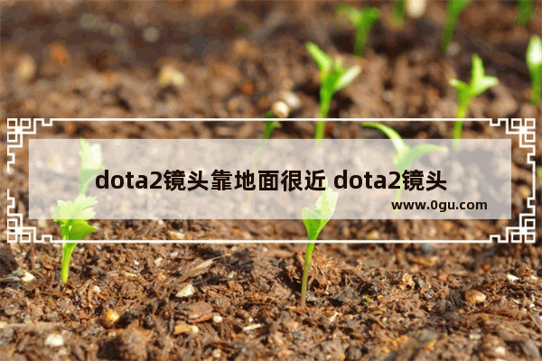 dota2镜头靠地面很近 dota2镜头速度
