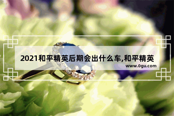 2021和平精英后期会出什么车,和平精英团队跑车