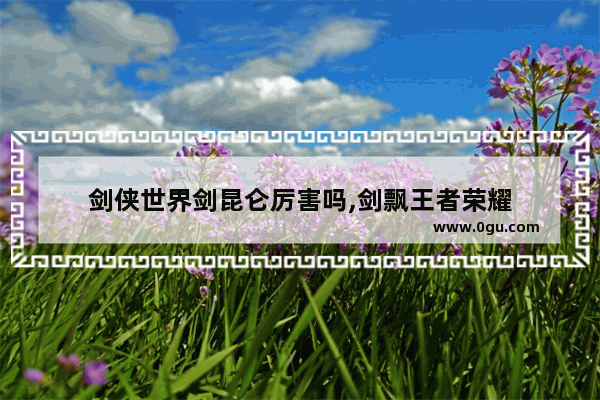 剑侠世界剑昆仑厉害吗,剑飘王者荣耀